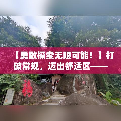 【勇敢探索无限可能！】打破常规，迈出舒适区——在冒险之旅中寻找真正的自我！